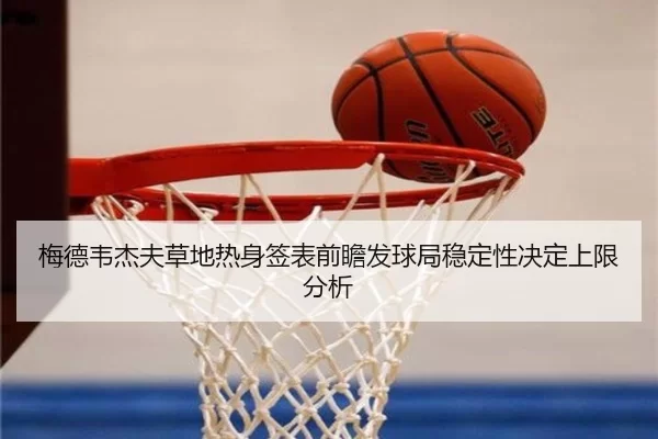 梅德韦杰夫草地热身签表前瞻发球局稳定性决定上限分析